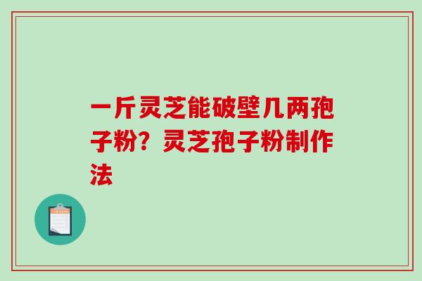 一斤灵芝能破壁几两孢子粉？灵芝孢子粉制作法-第1张图片-破壁灵芝孢子粉研究指南
