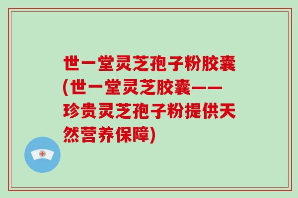 世一堂灵芝孢子粉胶囊(世一堂灵芝胶囊——珍贵灵芝孢子粉提供天然营养保障)-第1张图片-破壁灵芝孢子粉研究指南