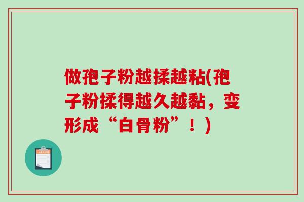 做孢子粉越揉越粘(孢子粉揉得越久越黏,变形成“白骨粉”!)-第1张图片-破壁灵芝孢子粉研究指南 做孢子粉越揉越粘(孢子粉揉得越久越黏,变形成“白骨粉”!)-第1张图片-破壁灵芝孢子粉研究指南