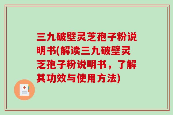 三九破壁灵芝孢子粉说明书(解读三九破壁灵芝孢子粉说明书，了解其功效与使用方法)-第1张图片-破壁灵芝孢子粉研究指南