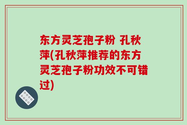 东方灵芝孢子粉 孔秋萍(孔秋萍推荐的东方灵芝孢子粉功效不可错过)-第1张图片-破壁灵芝孢子粉研究指南 东方灵芝孢子粉 孔秋萍(孔秋萍推荐的东方灵芝孢子粉功效不可错过)-第1张图片-破壁灵芝孢子粉研究指南
