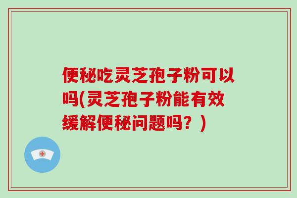 便秘吃灵芝孢子粉可以吗(灵芝孢子粉能有效缓解便秘问题吗？)-第1张图片-破壁灵芝孢子粉研究指南