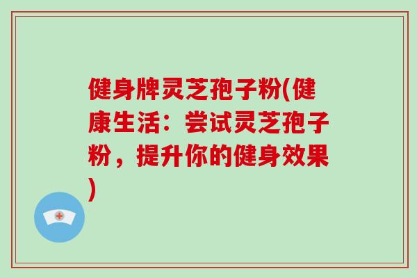 健身牌灵芝孢子粉(健康生活：尝试灵芝孢子粉，提升你的健身效果)-第1张图片-破壁灵芝孢子粉研究指南