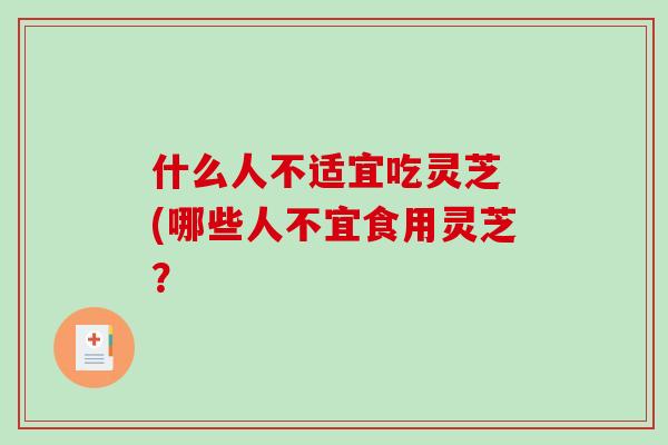 什么人不适宜吃灵芝 (哪些人不宜食用灵芝？-第1张图片-破壁灵芝孢子粉研究指南
