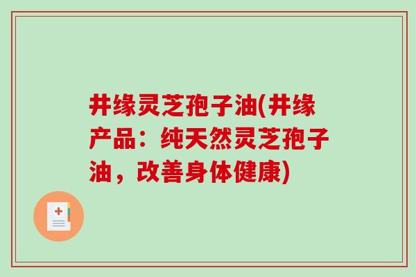 井缘灵芝孢子油(井缘产品：纯天然灵芝孢子油，改善身体健康)-第1张图片-破壁灵芝孢子粉研究指南