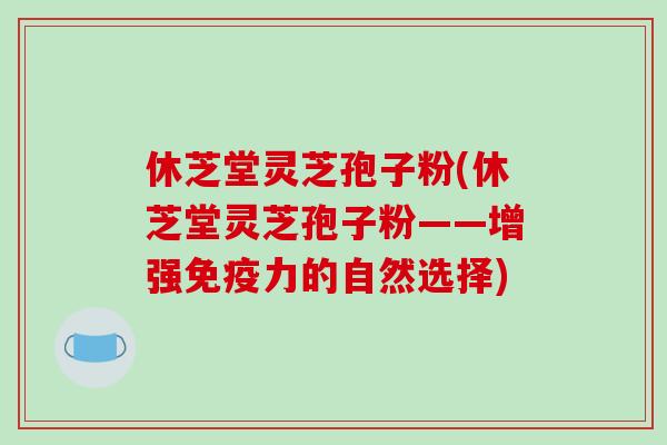 休芝堂灵芝孢子粉(休芝堂灵芝孢子粉——增强免疫力的自然选择)-第1张图片-破壁灵芝孢子粉研究指南 休芝堂灵芝孢子粉(休芝堂灵芝孢子粉——增强免疫力的自然选择)-第1张图片-破壁灵芝孢子粉研究指南