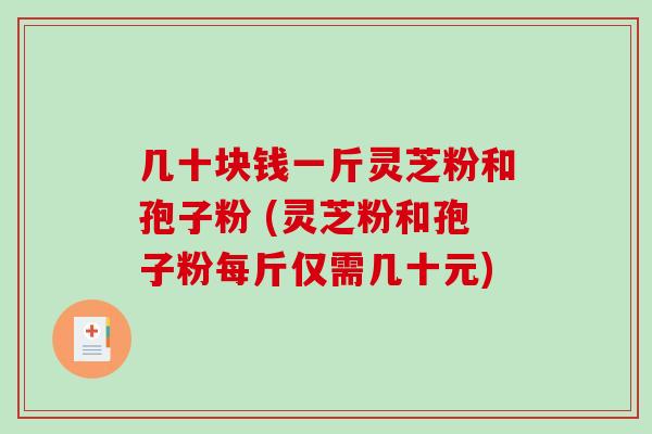 几十块钱一斤灵芝粉和孢子粉 (灵芝粉和孢子粉每斤仅需几十元)-第1张图片-破壁灵芝孢子粉研究指南 几十块钱一斤灵芝粉和孢子粉 (灵芝粉和孢子粉每斤仅需几十元)-第1张图片-破壁灵芝孢子粉研究指南