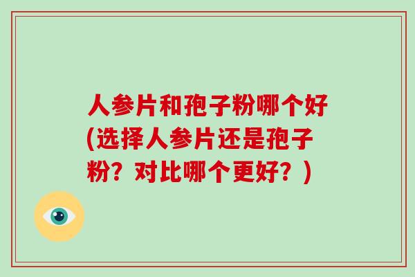 人参片和孢子粉哪个好(选择人参片还是孢子粉?对比哪个更好?)-第1张图片-破壁灵芝孢子粉研究指南 人参片和孢子粉哪个好(选择人参片还是孢子粉?对比哪个更好?)-第1张图片-破壁灵芝孢子粉研究指南