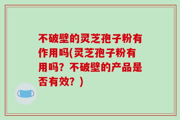 不破壁的灵芝孢子粉有作用吗(灵芝孢子粉有用吗?不破壁的产品是否有效?)-第1张图片-破壁灵芝孢子粉研究指南 不破壁的灵芝孢子粉有作用吗(灵芝孢子粉有用吗?不破壁的产品是否有效?)-第1张图片-破壁灵芝孢子粉研究指南