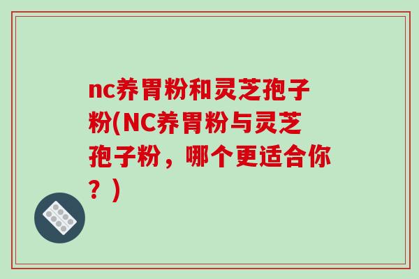 nc养胃粉和灵芝孢子粉(NC养胃粉与灵芝孢子粉，哪个更适合你？)-第1张图片-破壁灵芝孢子粉研究指南