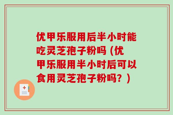 优甲乐服用后半小时能吃灵芝孢子粉吗 (优甲乐服用半小时后可以食用灵芝孢子粉吗?)-第1张图片-破壁灵芝孢子粉研究指南 优甲乐服用后半小时能吃灵芝孢子粉吗 (优甲乐服用半小时后可以食用灵芝孢子粉吗?)-第1张图片-破壁灵芝孢子粉研究指南