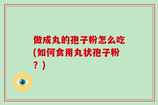 做成丸的孢子粉怎么吃(如何食用丸状孢子粉?)-第1张图片-破壁灵芝孢子粉研究指南 做成丸的孢子粉怎么吃(如何食用丸状孢子粉?)-第1张图片-破壁灵芝孢子粉研究指南