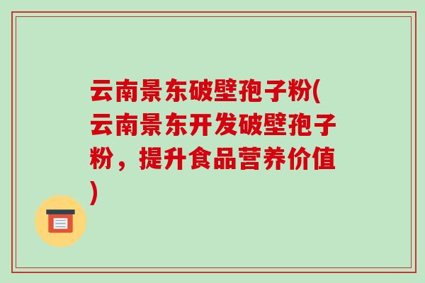 云南景东破壁孢子粉(云南景东开发破壁孢子粉,提升食品营养价值)-第1张图片-破壁灵芝孢子粉研究指南 云南景东破壁孢子粉(云南景东开发破壁孢子粉,提升食品营养价值)-第1张图片-破壁灵芝孢子粉研究指南