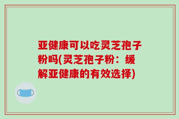 亚健康可以吃灵芝孢子粉吗(灵芝孢子粉:缓解亚健康的有效选择)-第1张图片-破壁灵芝孢子粉研究指南 亚健康可以吃灵芝孢子粉吗(灵芝孢子粉:缓解亚健康的有效选择)-第1张图片-破壁灵芝孢子粉研究指南
