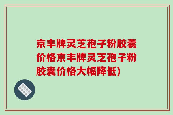 京丰牌灵芝孢子粉胶囊价格京丰牌灵芝孢子粉胶囊价格大幅降低)-第1张图片-破壁灵芝孢子粉研究指南