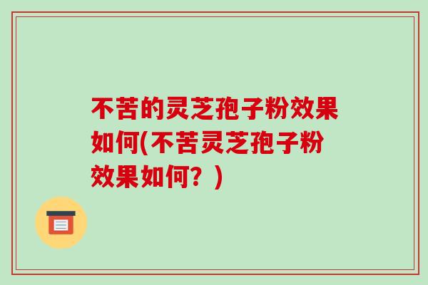 不苦的灵芝孢子粉效果如何(不苦灵芝孢子粉效果如何?)-第1张图片-破壁灵芝孢子粉研究指南 不苦的灵芝孢子粉效果如何(不苦灵芝孢子粉效果如何?)-第1张图片-破壁灵芝孢子粉研究指南
