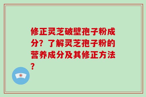 修正灵芝破壁孢子粉成分?了解灵芝孢子粉的营养成分及其修正方法?-第1张图片-破壁灵芝孢子粉研究指南 修正灵芝破壁孢子粉成分?了解灵芝孢子粉的营养成分及其修正方法?-第1张图片-破壁灵芝孢子粉研究指南