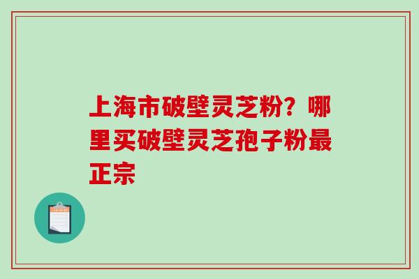 上海市破壁灵芝粉？哪里买破壁灵芝孢子粉最正宗-第1张图片-破壁灵芝孢子粉研究指南