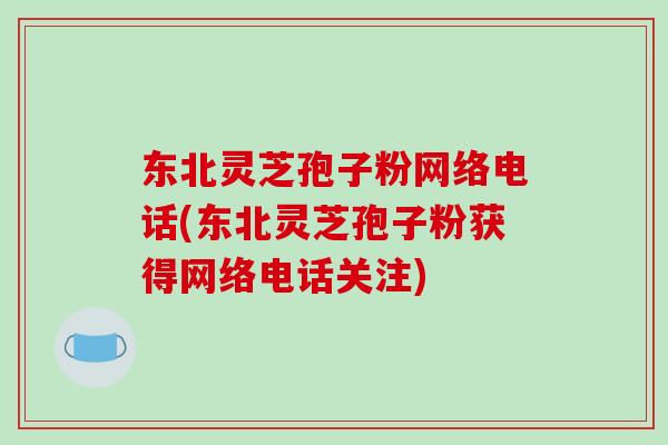 东北灵芝孢子粉网络电话(东北灵芝孢子粉获得网络电话关注)-第1张图片-破壁灵芝孢子粉研究指南