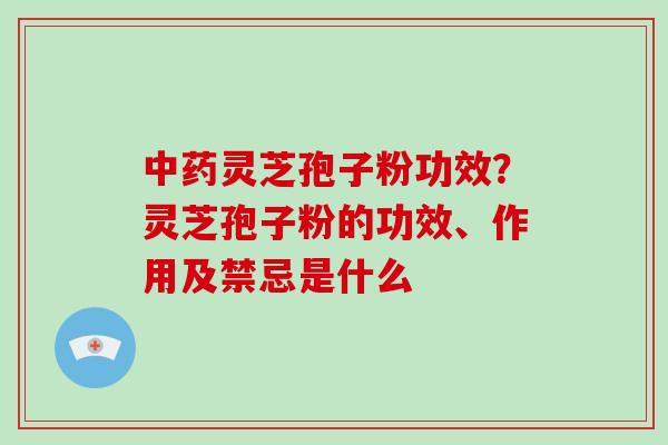 中药灵芝孢子粉功效？灵芝孢子粉的功效、作用及禁忌是什么-第1张图片-破壁灵芝孢子粉研究指南