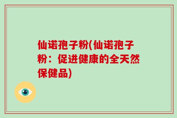仙诺孢子粉(仙诺孢子粉：促进健康的全天然保健品)-第1张图片-破壁灵芝孢子粉研究指南