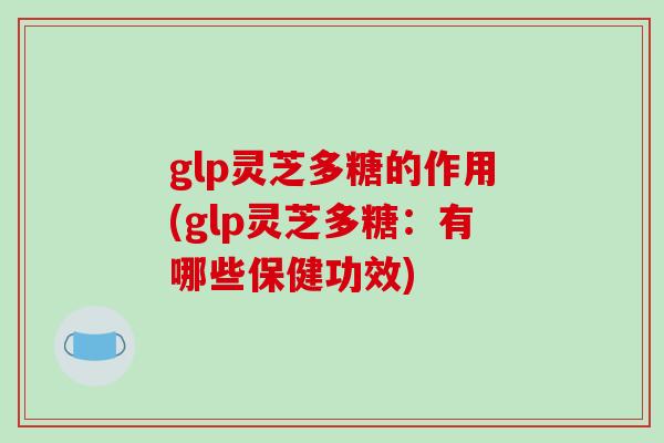 glp灵芝多糖的作用(glp灵芝多糖：有哪些保健功效)-第1张图片-破壁灵芝孢子粉研究指南