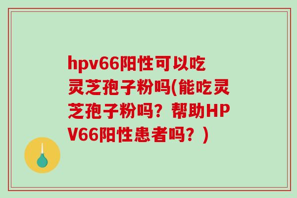 hpv66阳性可以吃灵芝孢子粉吗(能吃灵芝孢子粉吗？帮助HPV66阳性患者吗？)-第1张图片-破壁灵芝孢子粉研究指南
