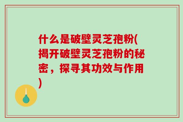 什么是破壁灵芝孢粉(揭开破壁灵芝孢粉的秘密，探寻其功效与作用)-第1张图片-破壁灵芝孢子粉研究指南