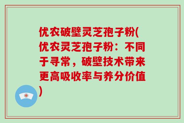 优农破壁灵芝孢子粉(优农灵芝孢子粉：不同于寻常，破壁技术带来更高吸收率与养分价值)-第1张图片-破壁灵芝孢子粉研究指南