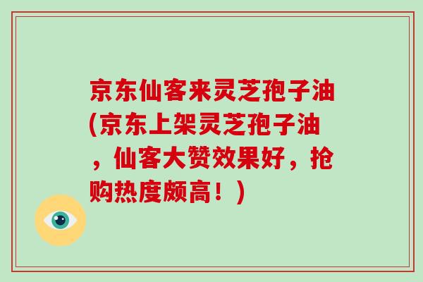 京东仙客来灵芝孢子油(京东上架灵芝孢子油，仙客大赞效果好，抢购热度颇高！)-第1张图片-破壁灵芝孢子粉研究指南