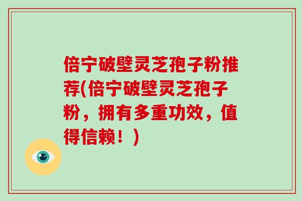 倍宁破壁灵芝孢子粉推荐(倍宁破壁灵芝孢子粉，拥有多重功效，值得信赖！)-第1张图片-破壁灵芝孢子粉研究指南