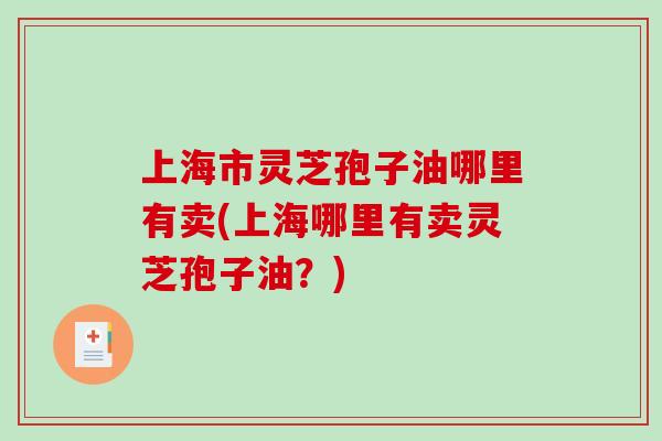 上海市灵芝孢子油哪里有卖(上海哪里有卖灵芝孢子油?)-第1张图片-破壁灵芝孢子粉研究指南 上海市灵芝孢子油哪里有卖(上海哪里有卖灵芝孢子油?)-第1张图片-破壁灵芝孢子粉研究指南