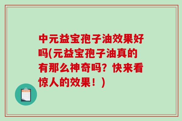 中元益宝孢子油效果好吗(元益宝孢子油真的有那么神奇吗?快来看惊人的效果!)-第1张图片-破壁灵芝孢子粉研究指南 中元益宝孢子油效果好吗(元益宝孢子油真的有那么神奇吗?快来看惊人的效果!)-第1张图片-破壁灵芝孢子粉研究指南