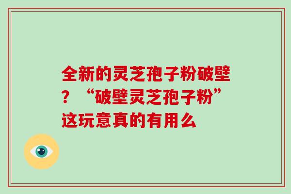 全新的灵芝孢子粉破壁?“破壁灵芝孢子粉”这玩意真的有用么-第1张图片-破壁灵芝孢子粉研究指南 全新的灵芝孢子粉破壁?“破壁灵芝孢子粉”这玩意真的有用么-第1张图片-破壁灵芝孢子粉研究指南