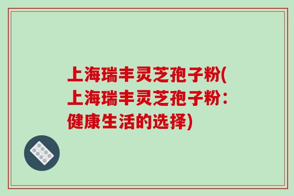 上海瑞丰灵芝孢子粉(上海瑞丰灵芝孢子粉:健康生活的选择)-第1张图片-破壁灵芝孢子粉研究指南 上海瑞丰灵芝孢子粉(上海瑞丰灵芝孢子粉:健康生活的选择)-第1张图片-破壁灵芝孢子粉研究指南