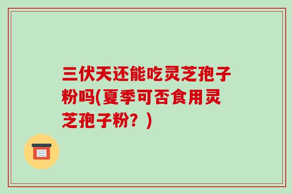三伏天还能吃灵芝孢子粉吗(夏季可否食用灵芝孢子粉?)-第1张图片-破壁灵芝孢子粉研究指南 三伏天还能吃灵芝孢子粉吗(夏季可否食用灵芝孢子粉?)-第1张图片-破壁灵芝孢子粉研究指南