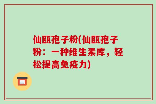 仙瓯孢子粉(仙瓯孢子粉：一种维生素库，轻松提高免疫力)-第1张图片-破壁灵芝孢子粉研究指南