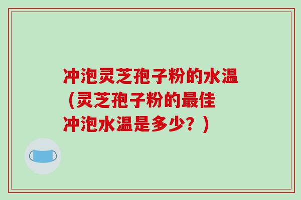 冲泡灵芝孢子粉的水温 (灵芝孢子粉的最佳冲泡水温是多少?)-第1张图片-破壁灵芝孢子粉研究指南 冲泡灵芝孢子粉的水温 (灵芝孢子粉的最佳冲泡水温是多少?)-第1张图片-破壁灵芝孢子粉研究指南