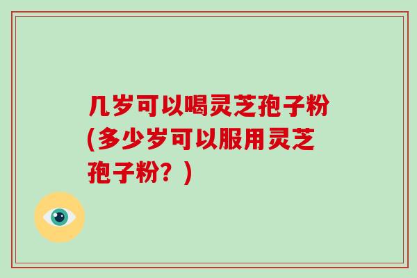 几岁可以喝灵芝孢子粉(多少岁可以服用灵芝孢子粉？)-第1张图片-破壁灵芝孢子粉研究指南