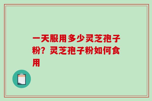 一天服用多少灵芝孢子粉？灵芝孢子粉如何食用-第1张图片-破壁灵芝孢子粉研究指南