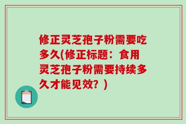 修正灵芝孢子粉需要吃多久(修正标题:食用灵芝孢子粉需要持续多久才能见效?)-第1张图片-破壁灵芝孢子粉研究指南 修正灵芝孢子粉需要吃多久(修正标题:食用灵芝孢子粉需要持续多久才能见效?)-第1张图片-破壁灵芝孢子粉研究指南