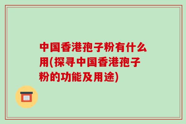 中国香港孢子粉有什么用(探寻中国香港孢子粉的功能及用途)-第1张图片-破壁灵芝孢子粉研究指南
