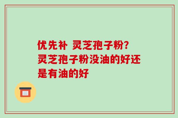 优先补 灵芝孢子粉?灵芝孢子粉没油的好还是有油的好-第1张图片-破壁灵芝孢子粉研究指南 优先补 灵芝孢子粉?灵芝孢子粉没油的好还是有油的好-第1张图片-破壁灵芝孢子粉研究指南