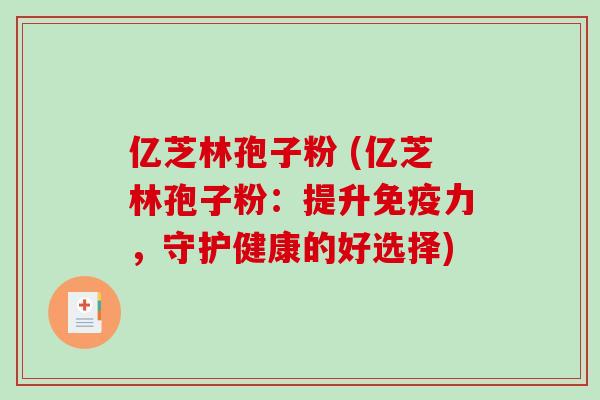 亿芝林孢子粉 (亿芝林孢子粉:提升免疫力,守护健康的好选择)-第1张图片-破壁灵芝孢子粉研究指南 亿芝林孢子粉 (亿芝林孢子粉:提升免疫力,守护健康的好选择)-第1张图片-破壁灵芝孢子粉研究指南