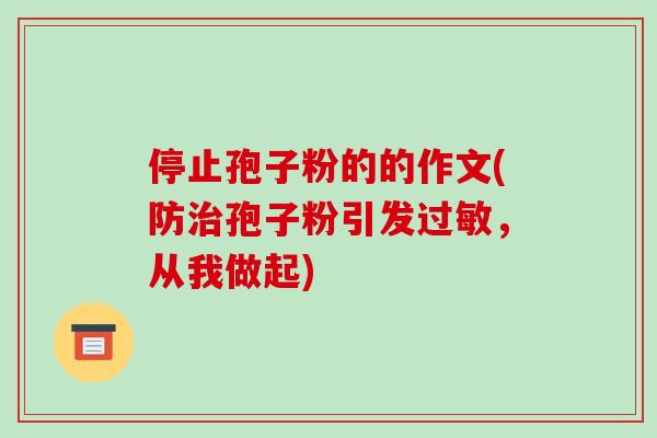 停止孢子粉的的作文(防治孢子粉引发过敏，从我做起)-第1张图片-破壁灵芝孢子粉研究指南