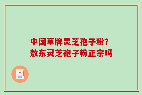 中国草牌灵芝孢子粉?敖东灵芝孢子粉正宗吗-第1张图片-破壁灵芝孢子粉研究指南 中国草牌灵芝孢子粉?敖东灵芝孢子粉正宗吗-第1张图片-破壁灵芝孢子粉研究指南