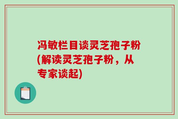 冯敏栏目谈灵芝孢子粉(解读灵芝孢子粉,从专家谈起)-第1张图片-破壁灵芝孢子粉研究指南 冯敏栏目谈灵芝孢子粉(解读灵芝孢子粉,从专家谈起)-第1张图片-破壁灵芝孢子粉研究指南