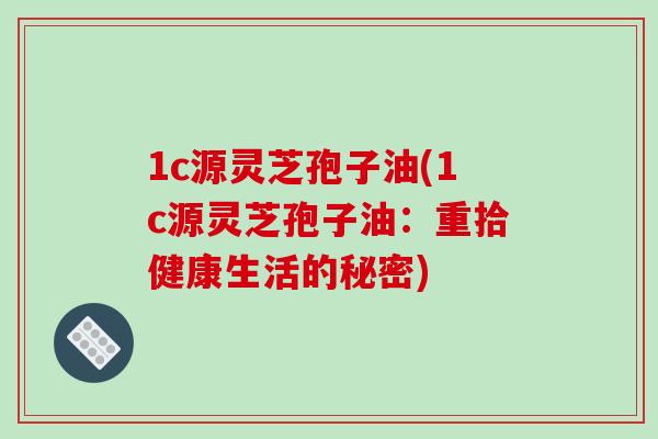 1c源灵芝孢子油(1c源灵芝孢子油:重拾健康生活的秘密)-第1张图片-破壁灵芝孢子粉研究指南 1c源灵芝孢子油(1c源灵芝孢子油:重拾健康生活的秘密)-第1张图片-破壁灵芝孢子粉研究指南