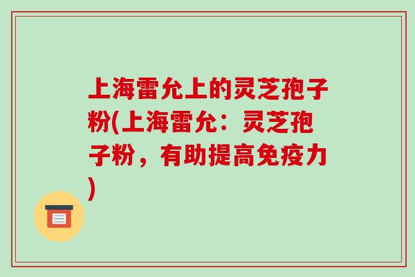 上海雷允上的灵芝孢子粉(上海雷允:灵芝孢子粉,有助提高免疫力)-第1张图片-破壁灵芝孢子粉研究指南 上海雷允上的灵芝孢子粉(上海雷允:灵芝孢子粉,有助提高免疫力)-第1张图片-破壁灵芝孢子粉研究指南