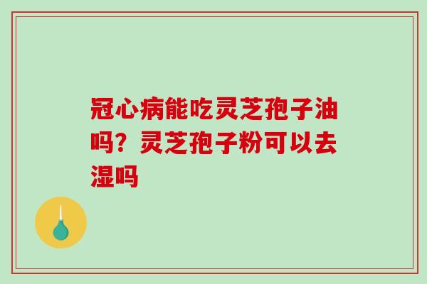 冠心病能吃灵芝孢子油吗?灵芝孢子粉可以去湿吗-第1张图片-破壁灵芝孢子粉研究指南 冠心病能吃灵芝孢子油吗?灵芝孢子粉可以去湿吗-第1张图片-破壁灵芝孢子粉研究指南
